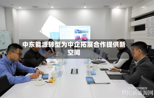 中东能源转型为中企拓展合作提供新空间-第2张图片