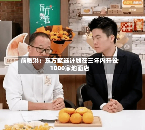 俞敏洪：东方甄选计划在三年内开设1000家地面店