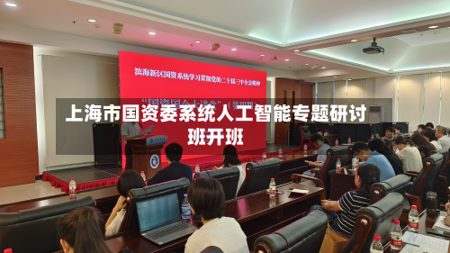 上海市国资委系统人工智能专题研讨班开班-第2张图片