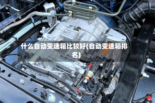 什么自动变速箱比较好(自动变速箱排名)
