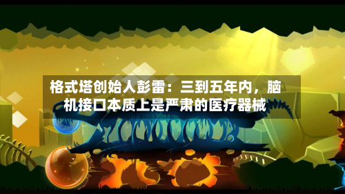 格式塔创始人彭雷：三到五年内，脑机接口本质上是严肃的医疗器械-第2张图片