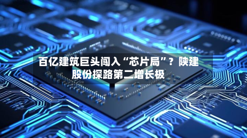 百亿建筑巨头闯入“芯片局”？陕建股份探路第二增长极-第2张图片