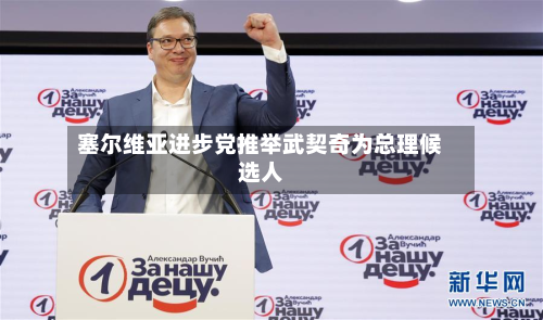 塞尔维亚进步党推举武契奇为总理候选人