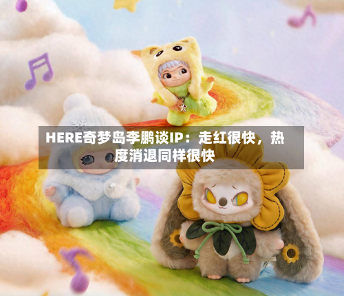 HERE奇梦岛李鹏谈IP：走红很快，热度消退同样很快-第2张图片