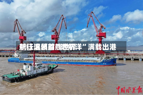 浙江温州首艘世界航行滚装船“远航洋”满载出港-第2张图片