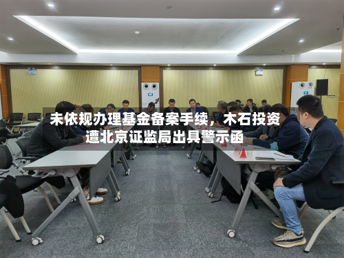 未依规办理基金备案手续，木石投资遭北京证监局出具警示函-第3张图片