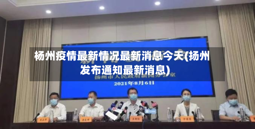 杨州疫情最新情况最新消息今天(扬州发布通知最新消息)-第2张图片