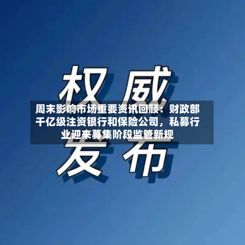周末影响市场重要资讯回顾：财政部千亿级注资银行和保险公司，私募行业迎来募集阶段监管新规