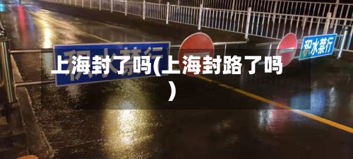上海封了吗(上海封路了吗)