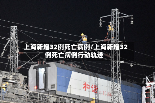 上海新增32例死亡病例/上海新增32例死亡病例行动轨迹