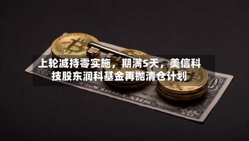 上轮减持零实施，期满5天，美信科技股东润科基金再抛清仓计划-第2张图片