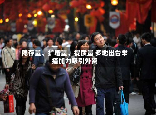 稳存量、扩增量	、提质量 多地出台举措加力吸引外资-第3张图片