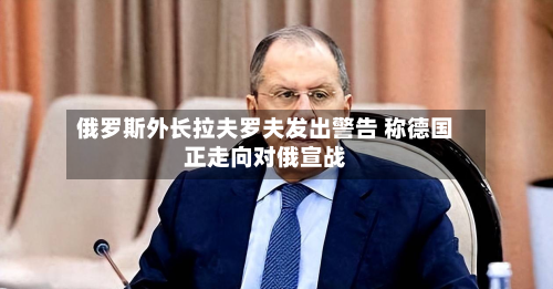 俄罗斯外长拉夫罗夫发出警告 称德国正走向对俄宣战-第2张图片