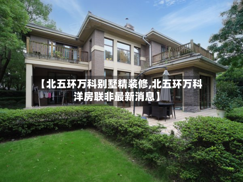 【北五环万科别墅精装修,北五环万科洋房联非最新消息】-第2张图片