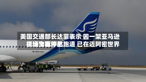 美国交通部长达菲表示 因一架亚马逊货运飞机冲出跑道 已在迈阿密世界机场全面停航-第2张图片