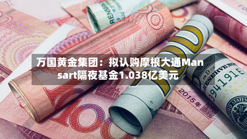 万国黄金集团：拟认购摩根大通Mansart隔夜基金1.038亿美元-第2张图片