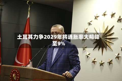 土耳其力争2029年将通胀率大幅降至9%