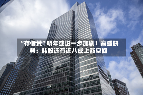 “存储荒”明年或进一步加剧！高盛研判：韩股还有近八成上涨空间