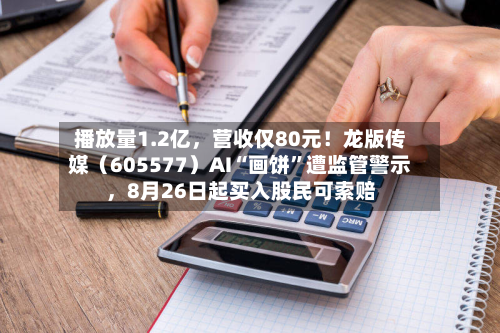 播放量1.2亿，营收仅80元！龙版传媒（605577）AI“画饼	”遭监管警示	，8月26日起买入股民可索赔-第2张图片