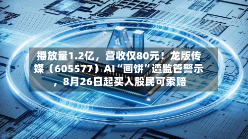 播放量1.2亿，营收仅80元！龙版传媒（605577）AI“画饼”遭监管警示	，8月26日起买入股民可索赔-第3张图片