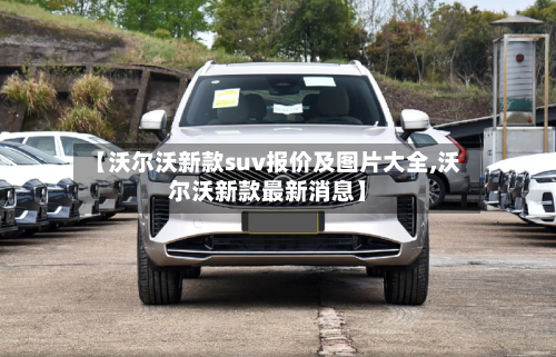 【沃尔沃新款suv报价及图片大全,沃尔沃新款最新消息】