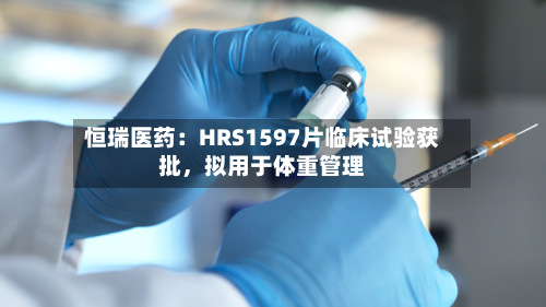 恒瑞医药：HRS1597片临床试验获批	，拟用于体重管理-第3张图片