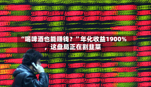 “喝啤酒也能赚钱？”年化收益1900%	，这盘局正在割韭菜-第2张图片