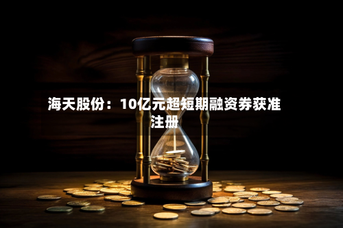 海天股份：10亿元超短期融资券获准注册-第3张图片
