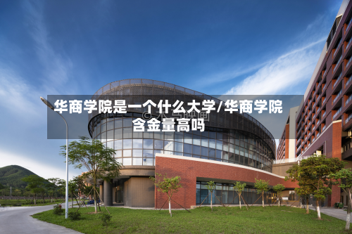 华商学院是一个什么大学/华商学院含金量高吗-第2张图片
