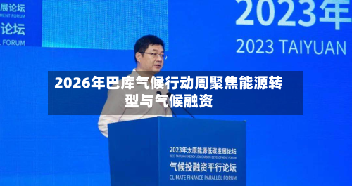 2026年巴库气候行动周聚焦能源转型与气候融资-第2张图片