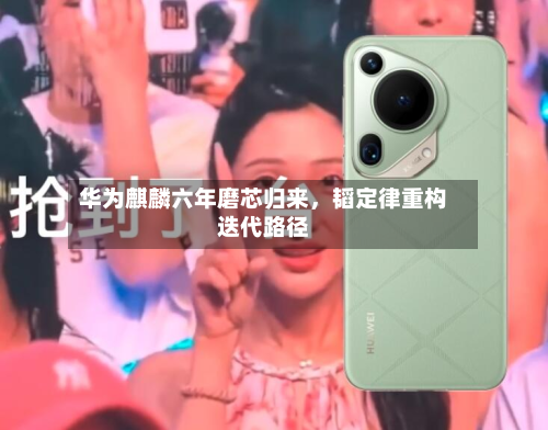 华为麒麟六年磨芯归来	，韬定律重构迭代路径-第2张图片