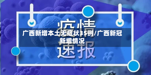 广西新增本土无症状35例/广西新冠新增情况-第2张图片