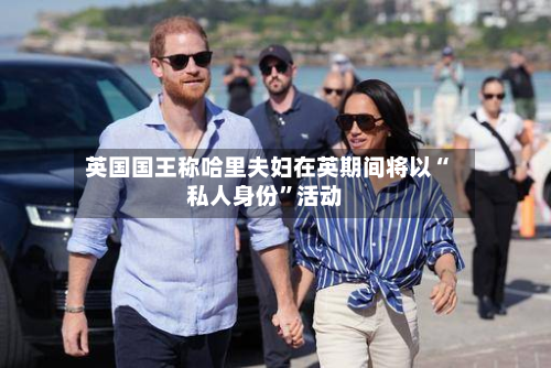 英国国王称哈里夫妇在英期间将以“私人身份”活动-第2张图片