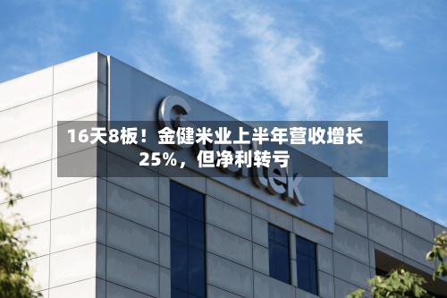 16天8板！金健米业上半年营收增长25%，但净利转亏-第2张图片