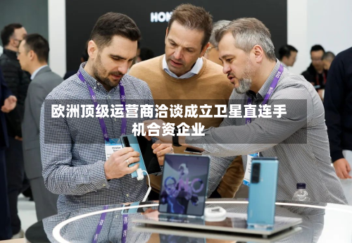 欧洲顶级运营商洽谈成立卫星直连手机合资企业-第2张图片