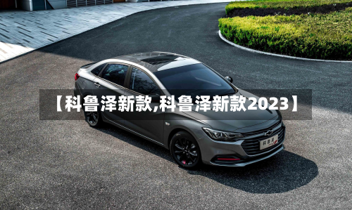 【科鲁泽新款,科鲁泽新款2023】-第3张图片