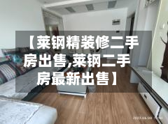 【莱钢精装修二手房出售,莱钢二手房最新出售】-第3张图片