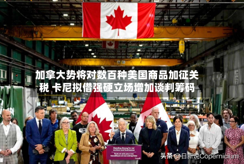 加拿大势将对数百种美国商品加征关税 卡尼拟借强硬立场增加谈判筹码-第3张图片