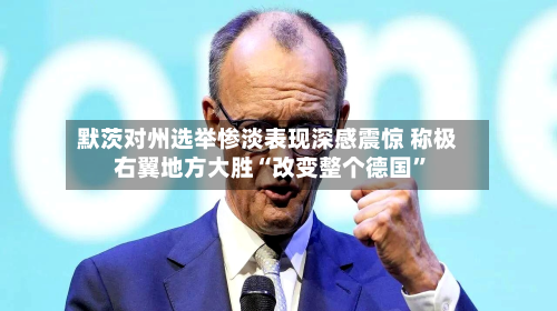 默茨对州选举惨淡表现深感震惊 称极右翼地方大胜“改变整个德国”-第2张图片
