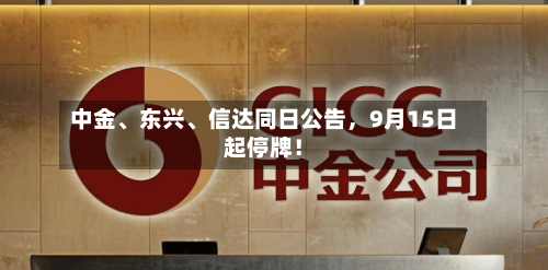 中金、东兴、信达同日公告，9月15日起停牌！