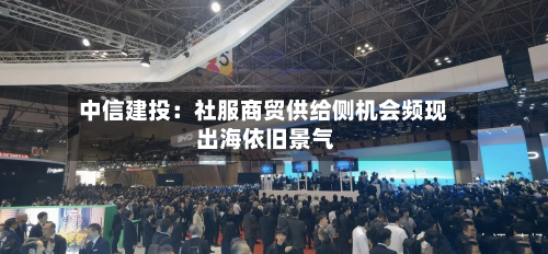 中信建投：社服商贸供给侧机会频现 出海依旧景气-第2张图片