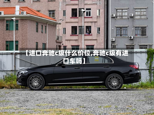 【进口奔驰c级什么价位,奔驰c级有进口车吗】