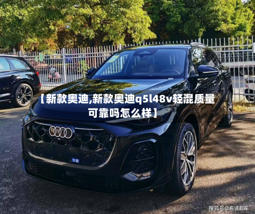 【新款奥迪,新款奥迪q5l48v轻混质量可靠吗怎么样】
