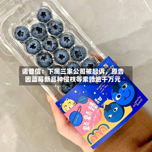 诺普信：下属三家公司被起诉，原告因蓝莓新品种侵权等索赔逾千万元