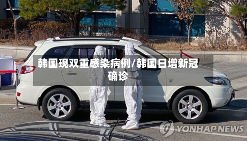 韩国现双重感染病例/韩国日增新冠确诊-第3张图片