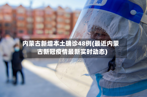 内蒙古新增本土确诊48例(最近内蒙古新冠疫情最新实时动态)-第3张图片