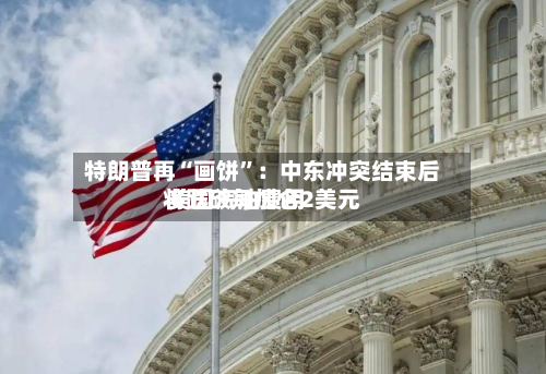 特朗普再“画饼”：中东冲突结束后 美国汽油费用将跌破每加仑2美元-第3张图片
