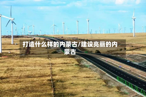打造什么样的内蒙古/建设亮丽的内蒙古