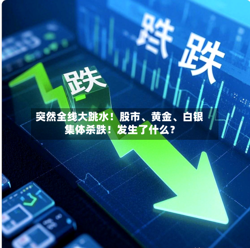 突然全线大跳水！股市	、黄金、白银集体杀跌！发生了什么？-第2张图片