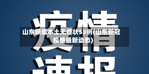 山东新增本土无症状53例(山东新冠疫情最新动态)-第2张图片